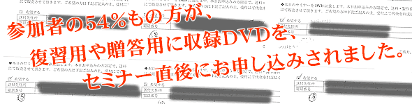 参加者の５４％もの方が、復習用や贈答用に収録ＤＶＤを、セミナー直後にお申し込みされました。