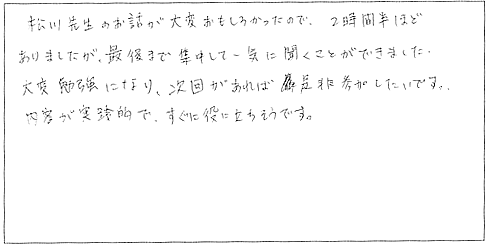 松川先生のお話が大変おもしろかったので、２時間半ほどありましたが、最後まで集中して一気に聞くことができました。大変勉強になり、次回があれば是非参加したいです。