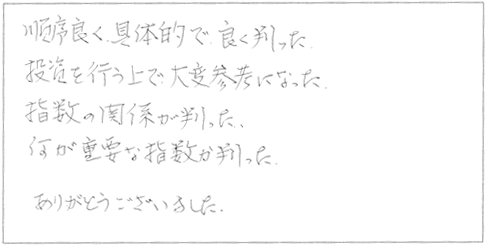 順序良く具体的で良く判った。投資を行ううえで、大変参考になった。指数の関係がわかった。何が重要な指数か判った。