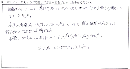 相場サイクルについて、基本的なことから順を追って分かりやすく教えていただきました。今後の相場がどうなっていくのかについても鋭く分析されていて、説得力のあるご説明でした。個別企業の分析についても大変参考になりました。ありがとうございました。