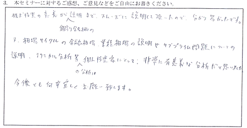株式投資の意義から個別銘柄まで、スムーズに説明していただいたので、分かりやすかったです。また相場サイクルの金融相場・業績相場の説明やサブプライム問題についての説明、テクニカル分析等の個別分析は、個人投資家にとって、非常に有意義な分析だと思いました。